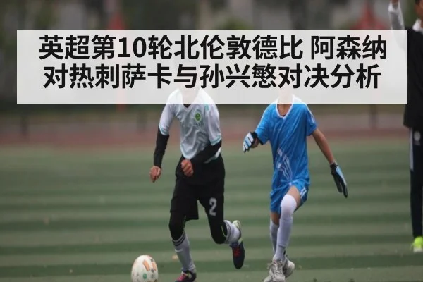 英超第10轮北伦敦德比 阿森纳对热刺萨卡与孙兴慜对决分析