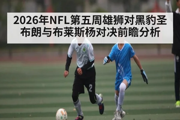2026年NFL第五周雄狮对黑豹圣布朗与布莱斯杨对决前瞻分析