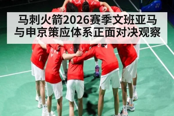 马刺火箭2026赛季文班亚马与申京策应体系正面对决观察